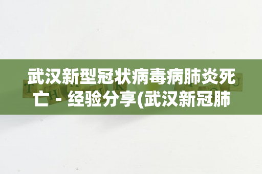 武汉新型冠状病毒病肺炎死亡－经验分享(武汉新冠肺炎死者名单)