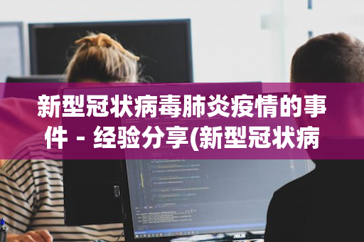 新型冠状病毒肺炎疫情的事件－经验分享(新型冠状病毒肺炎事件始末)