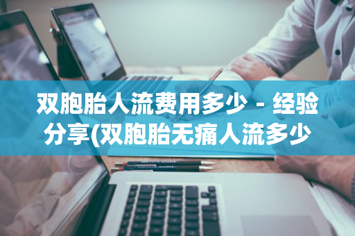 双胞胎人流费用多少－经验分享(双胞胎无痛人流多少钱)