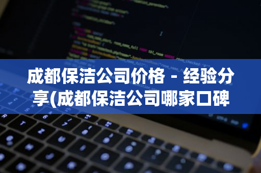 成都保洁公司价格－经验分享(成都保洁公司哪家口碑最好)