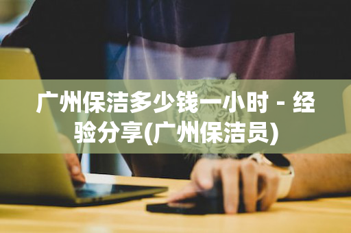 广州保洁多少钱一小时－经验分享(广州保洁员)