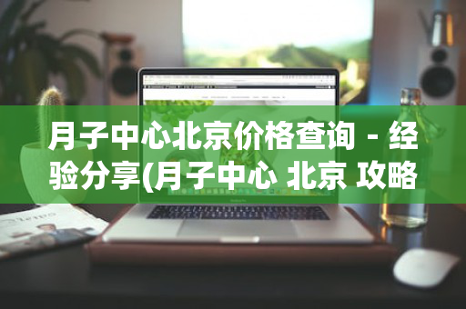 月子中心北京价格查询－经验分享(月子中心 北京 攻略)