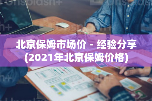 北京保姆市场价－经验分享(2021年北京保姆价格)