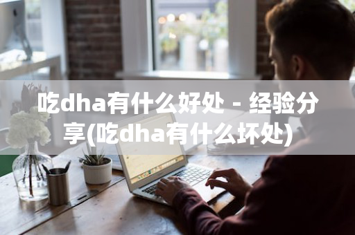 吃dha有什么好处－经验分享(吃dha有什么坏处)