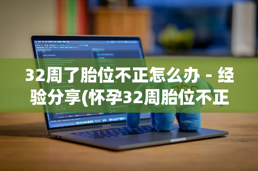 32周了胎位不正怎么办－经验分享(怀孕32周胎位不正怎么办?应该怎样做呢)