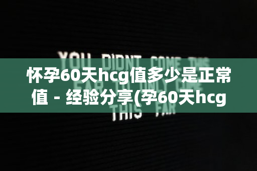 怀孕60天hcg值多少是正常值－经验分享(孕60天hcg还会翻倍吗)