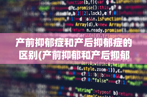 产前抑郁症和产后抑郁症的区别(产前抑郁和产后抑郁哪个严重)