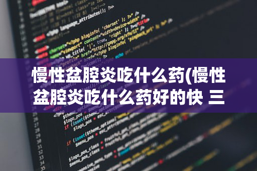 慢性盆腔炎吃什么药(慢性盆腔炎吃什么药好的快 三类药物可控制慢性盆腔炎)