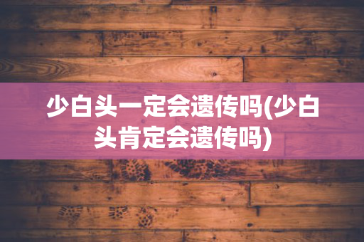 少白头一定会遗传吗(少白头肯定会遗传吗)