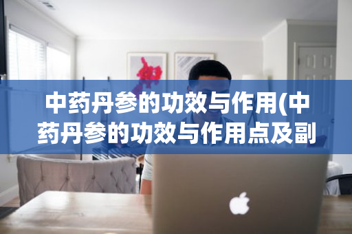 中药丹参的功效与作用(中药丹参的功效与作用点及副作用)