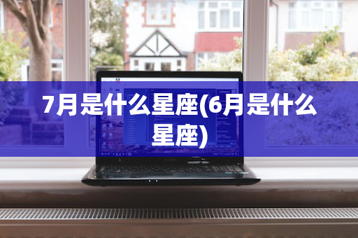 7月是什么星座(6月是什么星座)