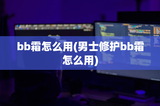 bb霜怎么用(男士修护bb霜怎么用)