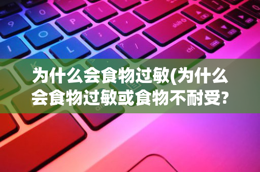 为什么会食物过敏(为什么会食物过敏或食物不耐受?)